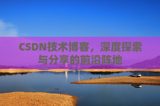 CSDN技术博客，深度探索与分享的前沿阵地