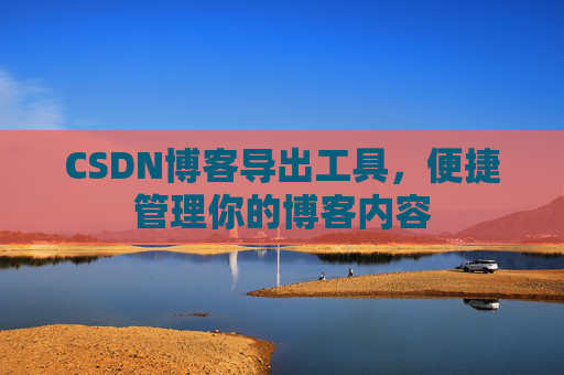 CSDN博客导出工具，便捷管理你的博客内容